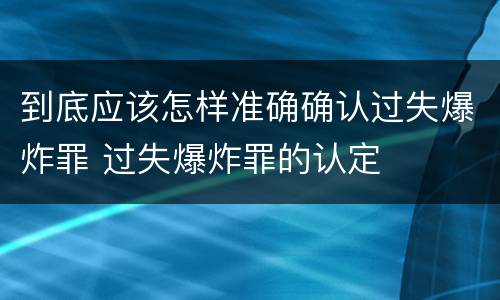 到底应该怎样准确确认过失爆炸罪 过失爆炸罪的认定