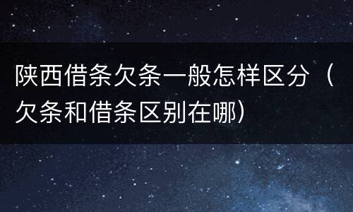陕西借条欠条一般怎样区分（欠条和借条区别在哪）
