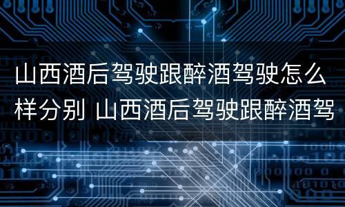 山西酒后驾驶跟醉酒驾驶怎么样分别 山西酒后驾驶跟醉酒驾驶怎么样分别判定