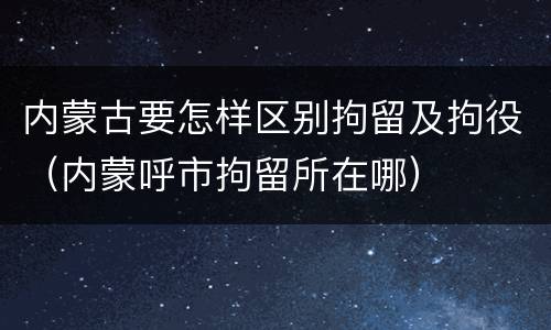 内蒙古要怎样区别拘留及拘役（内蒙呼市拘留所在哪）