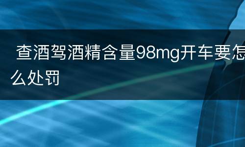  查酒驾酒精含量98mg开车要怎么处罚