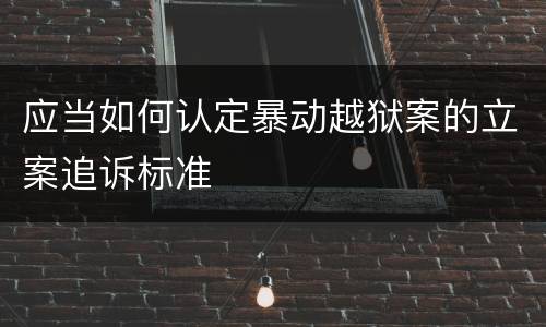 应当如何认定暴动越狱案的立案追诉标准
