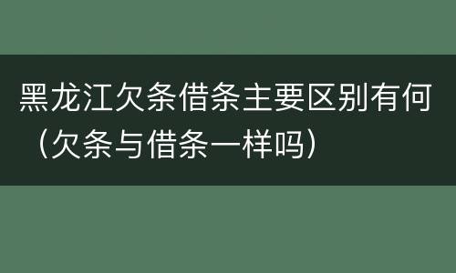 黑龙江欠条借条主要区别有何（欠条与借条一样吗）