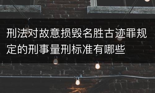 刑法对故意损毁名胜古迹罪规定的刑事量刑标准有哪些