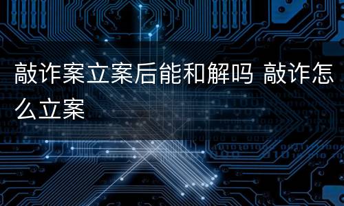 敲诈案立案后能和解吗 敲诈怎么立案