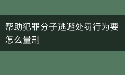 帮助犯罪分子逃避处罚行为要怎么量刑