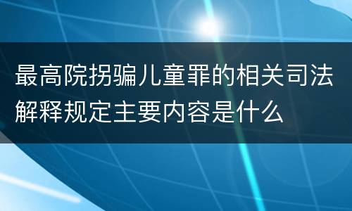 最高院拐骗儿童罪的相关司法解释规定主要内容是什么