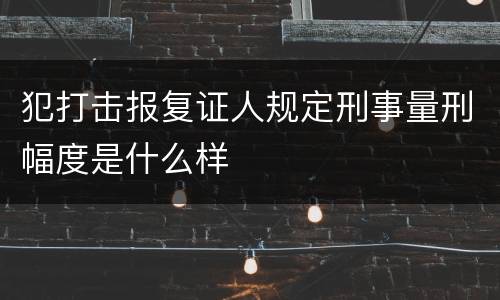 犯打击报复证人规定刑事量刑幅度是什么样