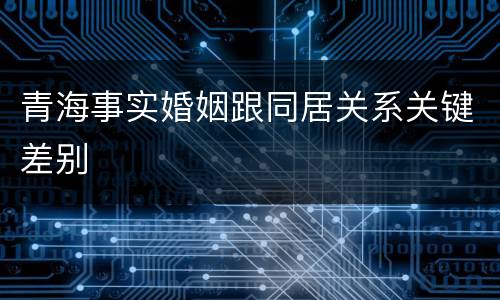 青海事实婚姻跟同居关系关键差别