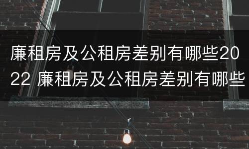 廉租房及公租房差别有哪些2022 廉租房及公租房差别有哪些2022年