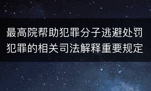 最高院帮助犯罪分子逃避处罚犯罪的相关司法解释重要规定有哪些