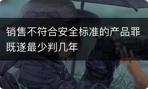 销售不符合安全标准的产品罪既遂最少判几年