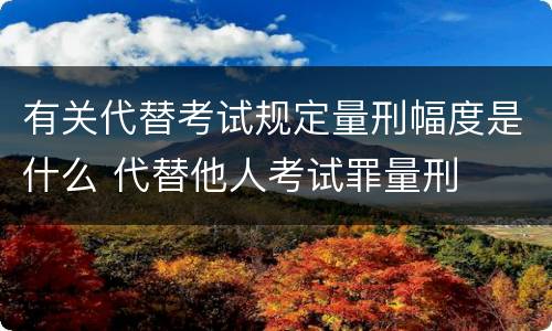有关代替考试规定量刑幅度是什么 代替他人考试罪量刑