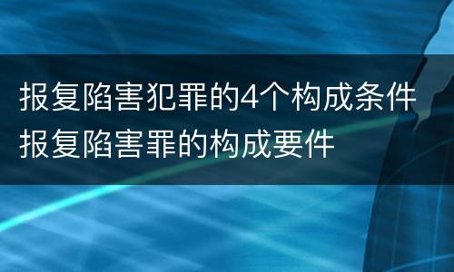 报复陷害犯罪的4个构成条件 报复陷害罪的构成要件
