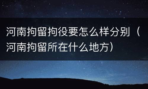 河南拘留拘役要怎么样分别（河南拘留所在什么地方）