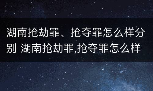 湖南抢劫罪、抢夺罪怎么样分别 湖南抢劫罪,抢夺罪怎么样分别判刑