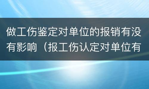 做工伤鉴定对单位的报销有没有影响（报工伤认定对单位有什么影响）