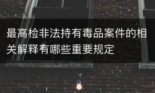 最高检非法持有毒品案件的相关解释有哪些重要规定