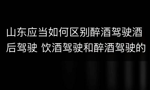山东应当如何区别醉酒驾驶酒后驾驶 饮酒驾驶和醉酒驾驶的区别怎么处理