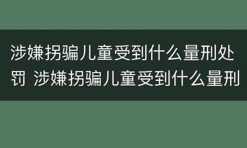 涉嫌拐骗儿童受到什么量刑处罚 涉嫌拐骗儿童受到什么量刑处罚呢
