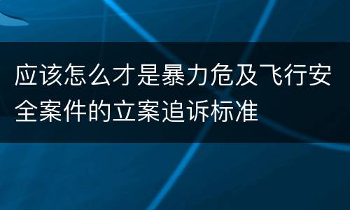应该怎么才是暴力危及飞行安全案件的立案追诉标准