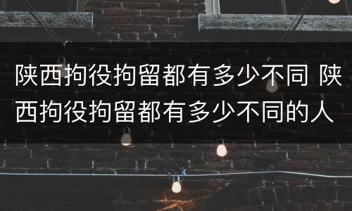 陕西拘役拘留都有多少不同 陕西拘役拘留都有多少不同的人