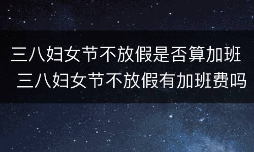 三八妇女节不放假是否算加班 三八妇女节不放假有加班费吗