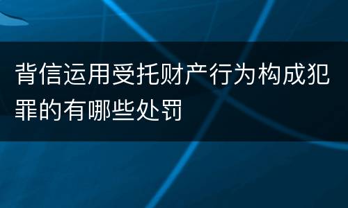 背信运用受托财产行为构成犯罪的有哪些处罚