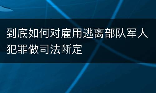 到底如何对雇用逃离部队军人犯罪做司法断定