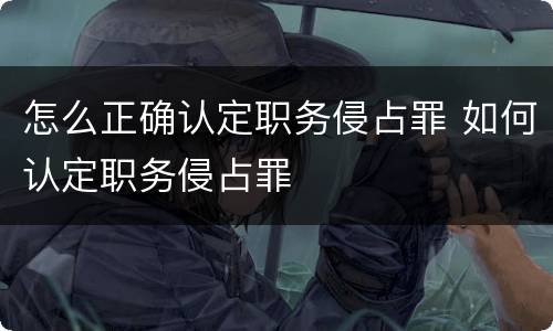 怎么正确认定职务侵占罪 如何认定职务侵占罪