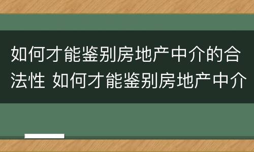 如何才能鉴别房地产中介的合法性 如何才能鉴别房地产中介的合法性呢