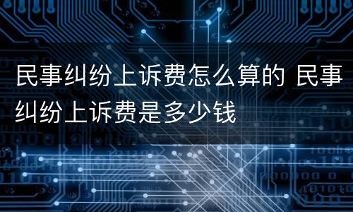 民事纠纷上诉费怎么算的 民事纠纷上诉费是多少钱