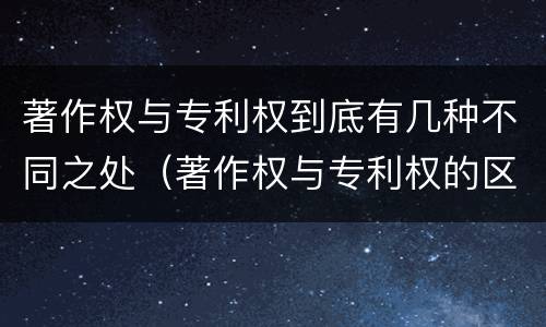 著作权与专利权到底有几种不同之处（著作权与专利权的区别有哪些）
