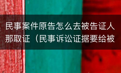 民事案件原告怎么去被告证人那取证（民事诉讼证据要给被告吗）