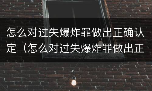 怎么对过失爆炸罪做出正确认定（怎么对过失爆炸罪做出正确认定）