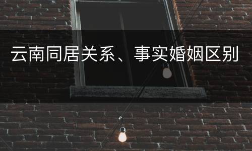 云南同居关系、事实婚姻区别
