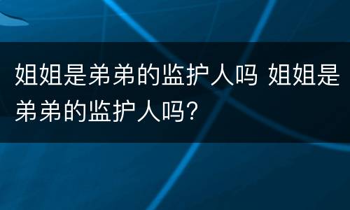 姐姐是弟弟的监护人吗 姐姐是弟弟的监护人吗?