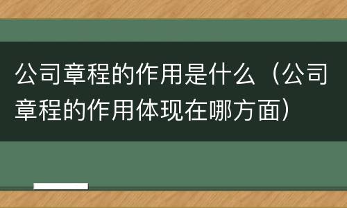 公司章程的作用是什么（公司章程的作用体现在哪方面）