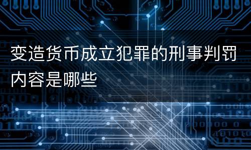 变造货币成立犯罪的刑事判罚内容是哪些