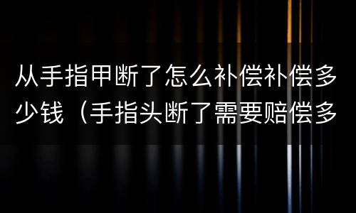 从手指甲断了怎么补偿补偿多少钱（手指头断了需要赔偿多少钱）