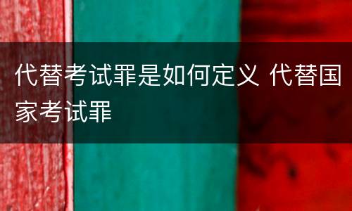 代替考试罪是如何定义 代替国家考试罪