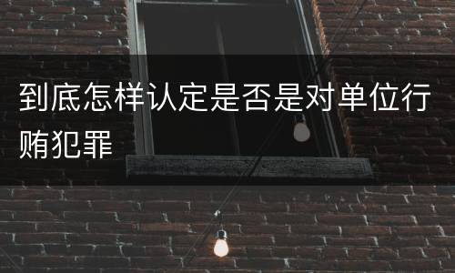 到底怎样认定是否是对单位行贿犯罪