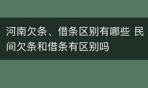 河南欠条、借条区别有哪些 民间欠条和借条有区别吗