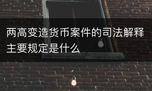 两高变造货币案件的司法解释主要规定是什么