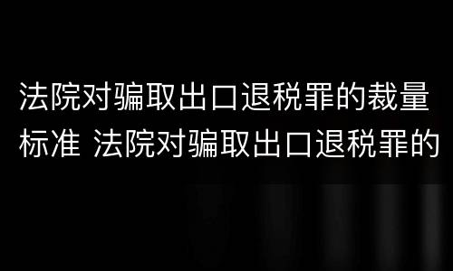 法院对骗取出口退税罪的裁量标准 法院对骗取出口退税罪的裁量标准是多少