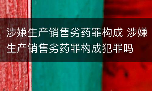 涉嫌生产销售劣药罪构成 涉嫌生产销售劣药罪构成犯罪吗