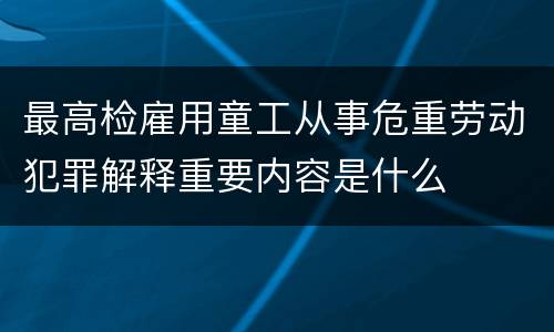 最高检雇用童工从事危重劳动犯罪解释重要内容是什么