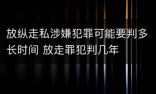 放纵走私涉嫌犯罪可能要判多长时间 放走罪犯判几年