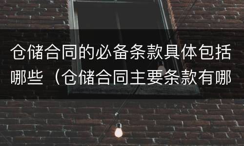 仓储合同的必备条款具体包括哪些（仓储合同主要条款有哪些）