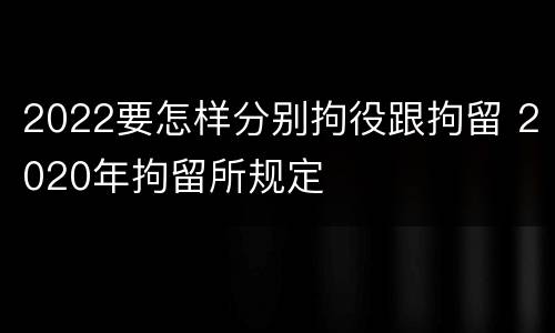 2022要怎样分别拘役跟拘留 2020年拘留所规定